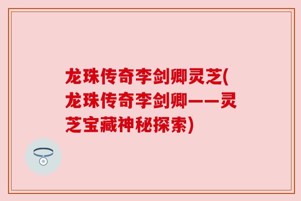 龙珠传奇李剑卿灵芝(龙珠传奇李剑卿——灵芝宝藏神秘探索)