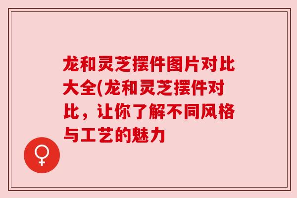 龙和灵芝摆件图片对比大全(龙和灵芝摆件对比，让你了解不同风格与工艺的魅力