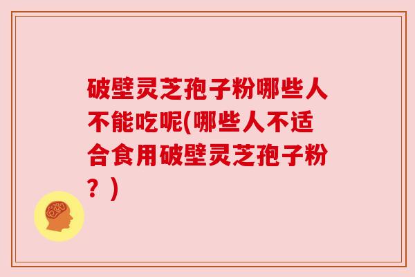 破壁灵芝孢子粉哪些人不能吃呢(哪些人不适合食用破壁灵芝孢子粉？)