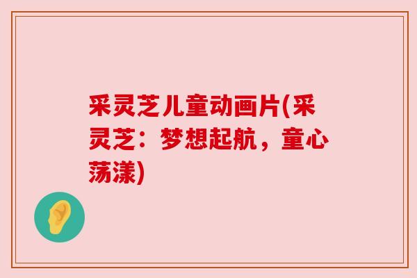 采灵芝儿童动画片(采灵芝:梦想起航,童心荡漾)