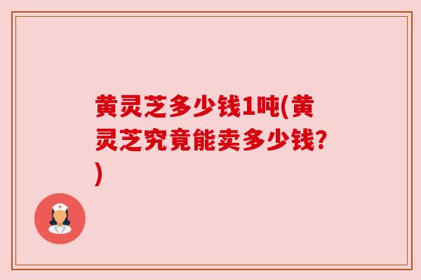黄灵芝多少钱1吨(黄灵芝究竟能卖多少钱？)