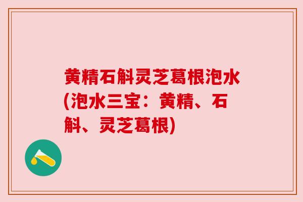 黄精石斛灵芝葛根泡水(泡水三宝：黄精、石斛、灵芝葛根)