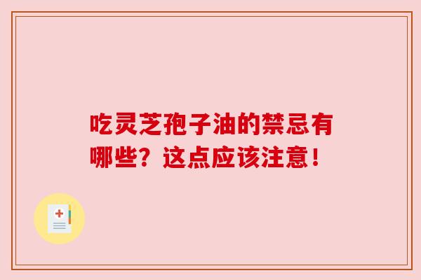 吃灵芝孢子油的禁忌有哪些？这点应该注意！