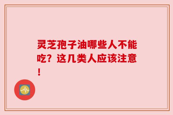 灵芝孢子油哪些人不能吃？这几类人应该注意！