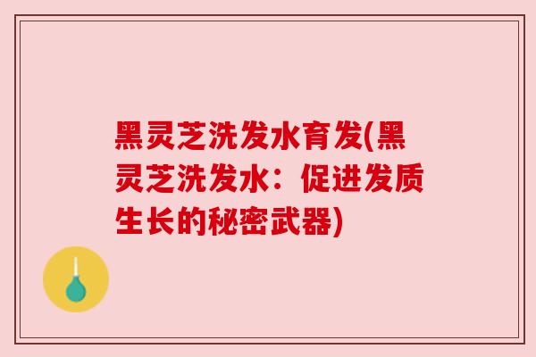 黑灵芝洗发水育发(黑灵芝洗发水：促进发质生长的秘密武器)