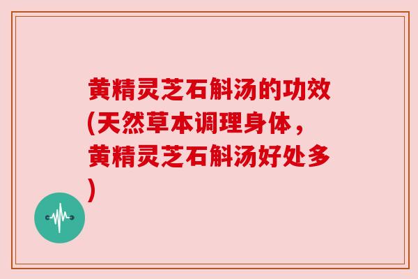 黄精灵芝石斛汤的功效(天然草本调理身体,黄精灵芝石斛汤好处多)