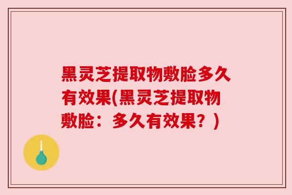 黑灵芝提取物敷脸多久有效果(黑灵芝提取物敷脸:多久有效果?)