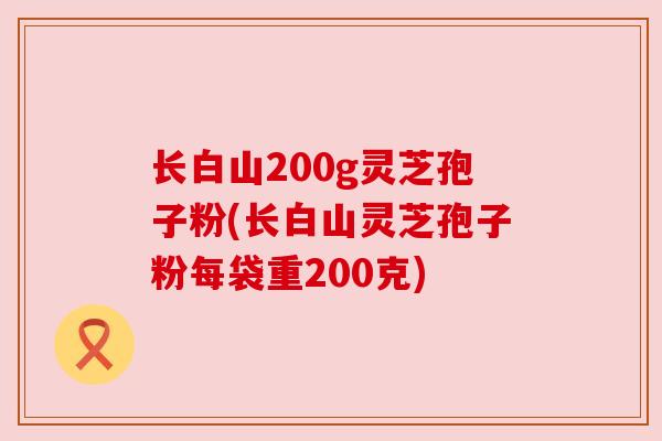 长白山200g灵芝孢子粉(长白山灵芝孢子粉每袋重200克)