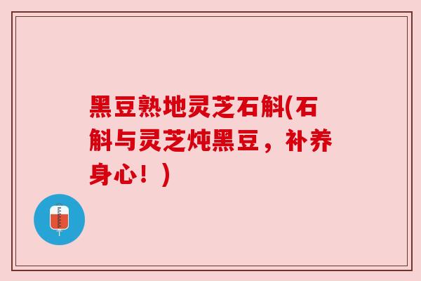 黑豆熟地灵芝石斛(石斛与灵芝炖黑豆，补养身心！)