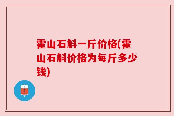 霍山石斛一斤价格(霍山石斛价格为每斤多少钱)