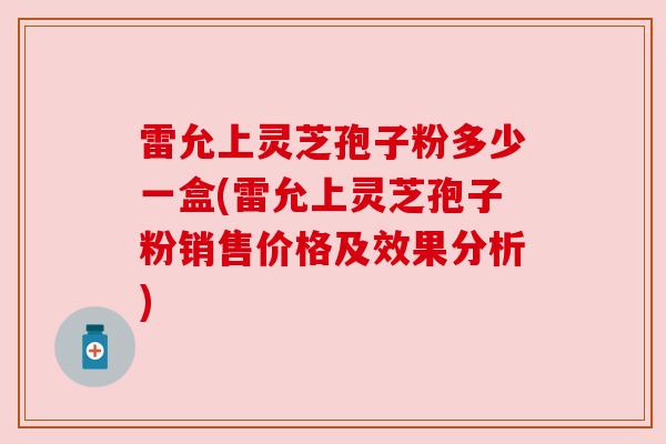 雷允上灵芝孢子粉多少一盒(雷允上灵芝孢子粉销售价格及效果分析)