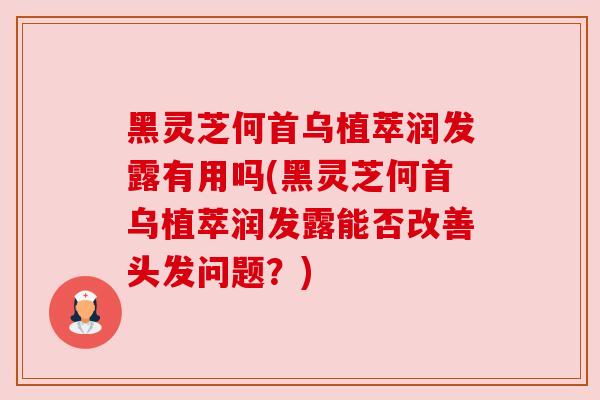 黑灵芝何首乌植萃润发露有用吗(黑灵芝何首乌植萃润发露能否改善头发问题?)