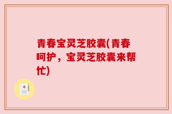 青春宝灵芝胶囊(青春呵护,宝灵芝胶囊来帮忙)