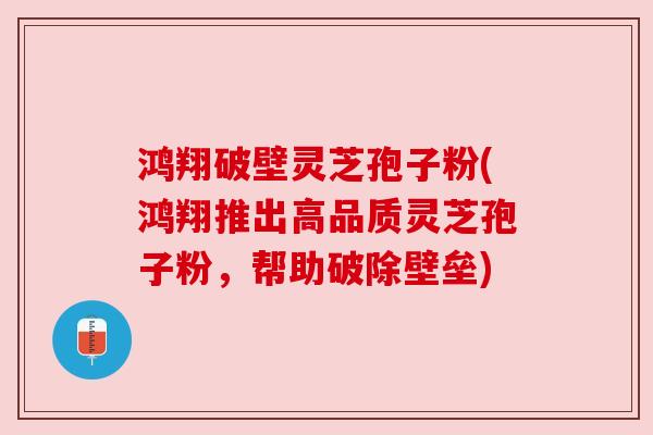 鸿翔破壁灵芝孢子粉(鸿翔推出高品质灵芝孢子粉，帮助破除壁垒)