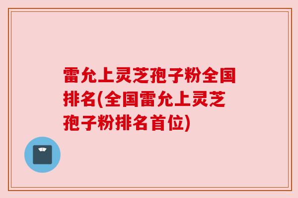 雷允上灵芝孢子粉全国排名(全国雷允上灵芝孢子粉排名首位)