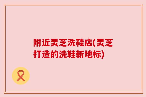附近灵芝洗鞋店(灵芝打造的洗鞋新地标)