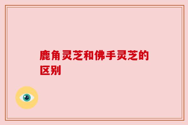 鹿角灵芝和佛手灵芝的区别