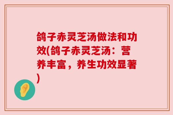 鸽子赤灵芝汤做法和功效(鸽子赤灵芝汤:营养丰富,养生功效显著)