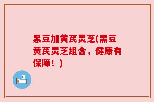 黑豆加黄芪灵芝(黑豆黄芪灵芝组合，健康有保障！)