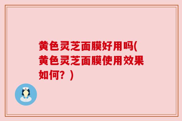 黄色灵芝面膜好用吗(黄色灵芝面膜使用效果如何?)