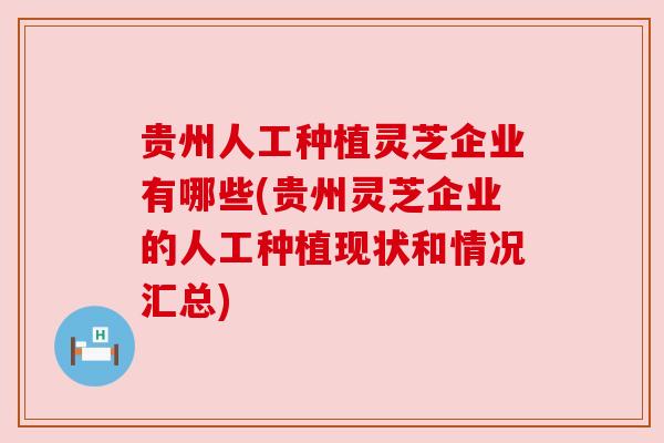 贵州人工种植灵芝企业有哪些(贵州灵芝企业的人工种植现状和情况汇总)