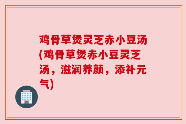 鸡骨草煲灵芝赤小豆汤(鸡骨草煲赤小豆灵芝汤，滋润养颜，添补元气)
