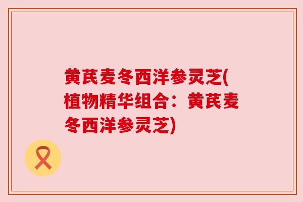 黄芪麦冬西洋参灵芝(植物精华组合:黄芪麦冬西洋参灵芝)