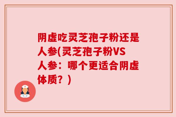 阴虚吃灵芝孢子粉还是人参(灵芝孢子粉VS人参:哪个更适合阴虚体质?)