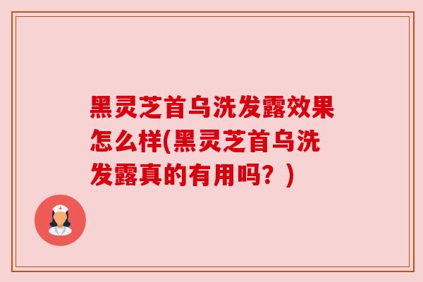 黑灵芝首乌洗发露效果怎么样(黑灵芝首乌洗发露真的有用吗?)