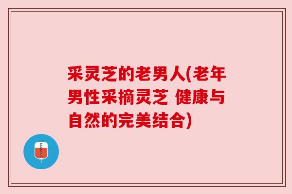 采灵芝的老男人(老年男性采摘灵芝 健康与自然的完美结合)