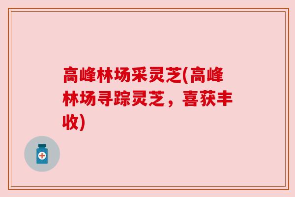 高峰林场采灵芝(高峰林场寻踪灵芝，喜获丰收)