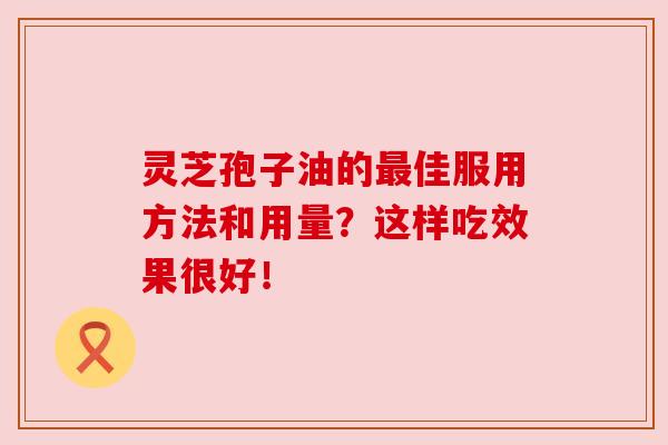 灵芝孢子油的最佳服用方法和用量?这样吃效果很好!