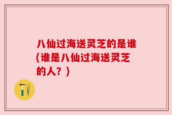 八仙过海送灵芝的是谁(谁是八仙过海送灵芝的人？)