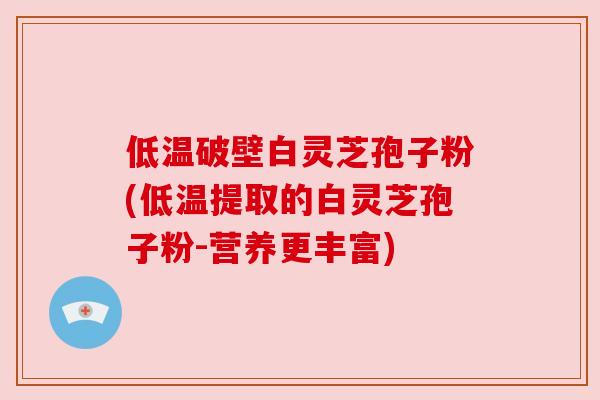 低温破壁白灵芝孢子粉(低温提取的白灵芝孢子粉-营养更丰富)