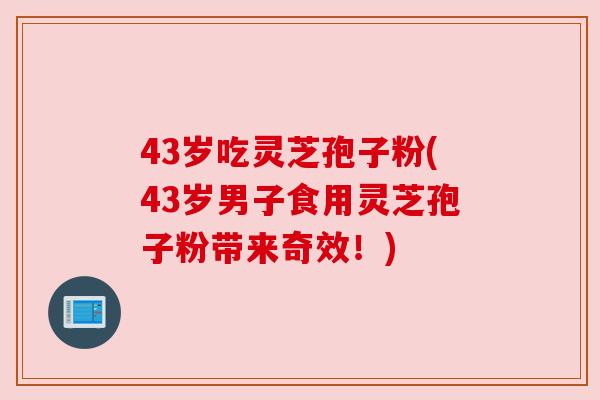 43岁吃灵芝孢子粉(43岁男子食用灵芝孢子粉带来奇效！)