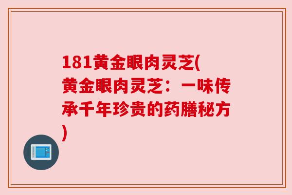 181黄金眼肉灵芝(黄金眼肉灵芝：一味传承千年珍贵的药膳秘方)