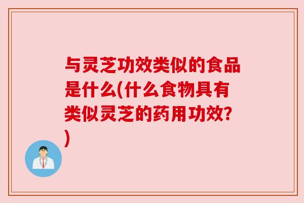 与灵芝功效类似的食品是什么(什么食物具有类似灵芝的药用功效？)