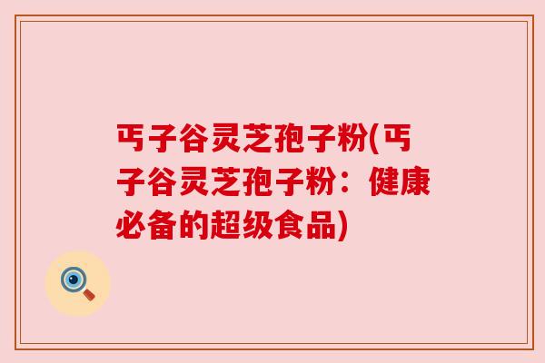 丐子谷灵芝孢子粉(丐子谷灵芝孢子粉:健康必备的超级食品)