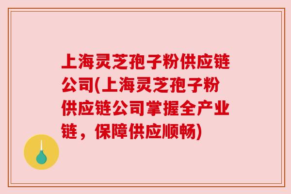 上海灵芝孢子粉供应链公司(上海灵芝孢子粉供应链公司掌握全产业链,保障供应顺畅)