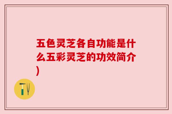 五色灵芝各自功能是什么五彩灵芝的功效简介)