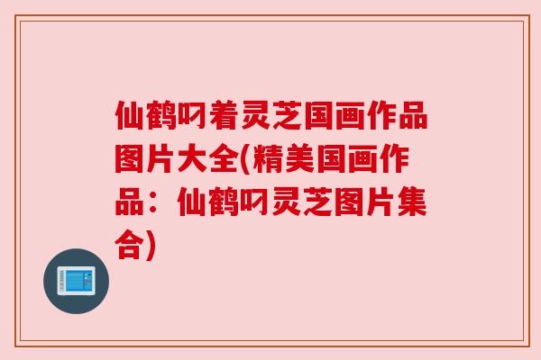 仙鹤叼着灵芝国画作品图片大全(精美国画作品：仙鹤叼灵芝图片集合)