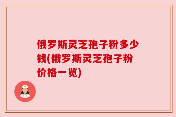 俄罗斯灵芝孢子粉多少钱(俄罗斯灵芝孢子粉价格一览)