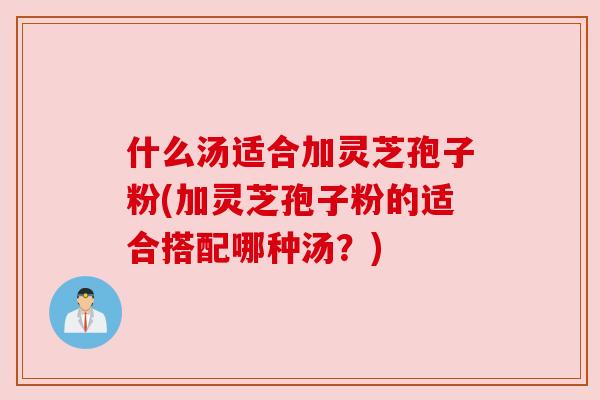 什么汤适合加灵芝孢子粉(加灵芝孢子粉的适合搭配哪种汤？)