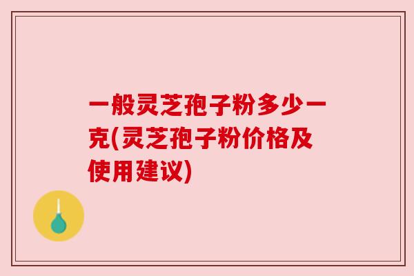 一般灵芝孢子粉多少一克(灵芝孢子粉价格及使用建议)