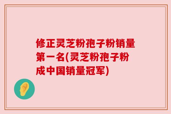 修正灵芝粉孢子粉销量第一名(灵芝粉孢子粉成中国销量冠军)