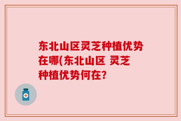 东北山区灵芝种植优势在哪(东北山区 灵芝种植优势何在?