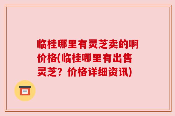 临桂哪里有灵芝卖的啊价格(临桂哪里有出售灵芝?价格详细资讯)