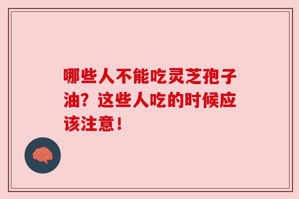 哪些人不能吃灵芝孢子油?这些人吃的时候应该注意!