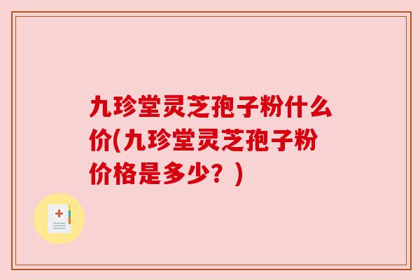 九珍堂灵芝孢子粉什么价(九珍堂灵芝孢子粉价格是多少？)