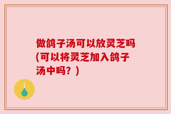 做鸽子汤可以放灵芝吗(可以将灵芝加入鸽子汤中吗？)